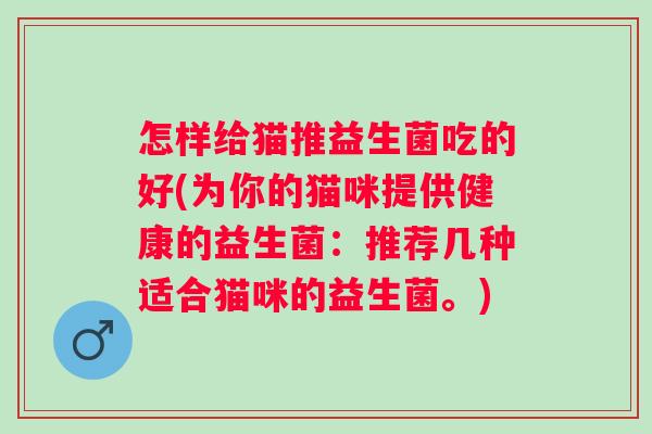 怎样给猫推益生菌吃的好(为你的猫咪提供健康的益生菌:推荐几种适合猫咪的益生菌。) 怎样给猫推益生菌吃的好(为你的猫咪提供健康的益生菌:推荐几种适合猫咪的益生菌。)