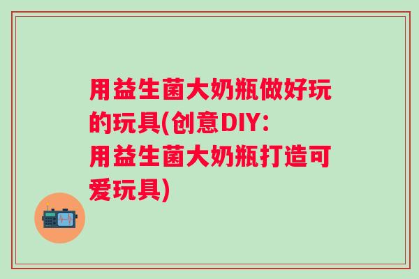 用益生菌大奶瓶做好玩的玩具(创意DIY:用益生菌大奶瓶打造可爱玩具) 用益生菌大奶瓶做好玩的玩具(创意DIY:用益生菌大奶瓶打造可爱玩具)