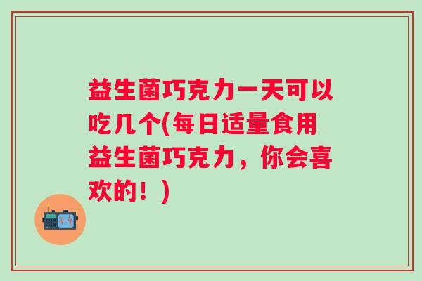 益生菌巧克力一天可以吃几个(每日适量食用益生菌巧克力,你会喜欢的!) 益生菌巧克力一天可以吃几个(每日适量食用益生菌巧克力,你会喜欢的!)