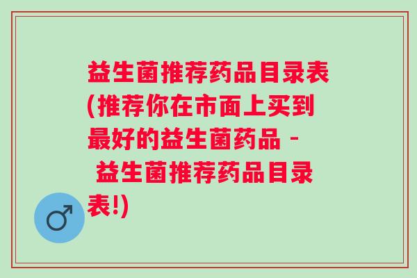 益生菌推荐药品目录表(推荐你在市面上买到好的益生菌药品 - 益生菌推荐药品目录表!)