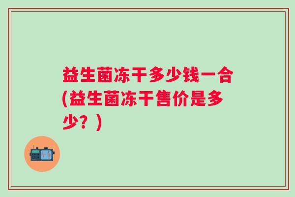 益生菌冻干多少钱一合(益生菌冻干售价是多少？)