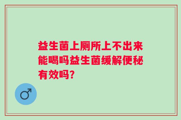 益生菌上厕所上不出来能喝吗益生菌缓解有效吗? 益生菌上厕所上不出来能喝吗益生菌缓解有效吗?