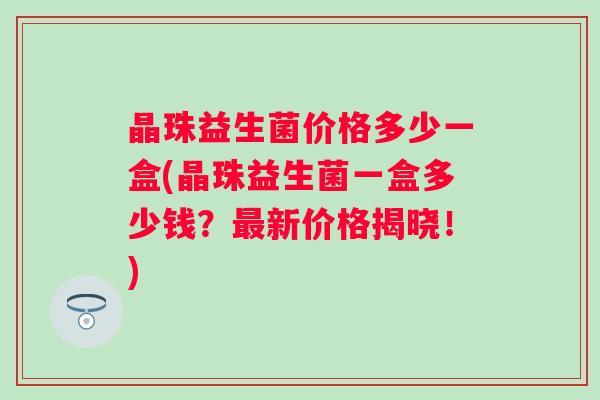 晶珠益生菌价格多少一盒(晶珠益生菌一盒多少钱？新价格揭晓！)