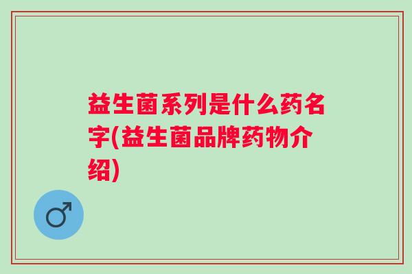 益生菌系列是什么药名字(益生菌品牌介绍)