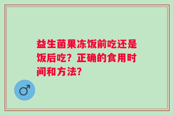 益生菌果冻饭前吃还是饭后吃？正确的食用时间和方法？