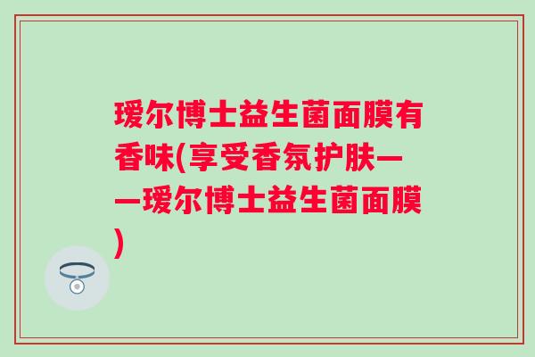 瑷尔博士益生菌面膜有香味(享受香氛护肤——瑷尔博士益生菌面膜)