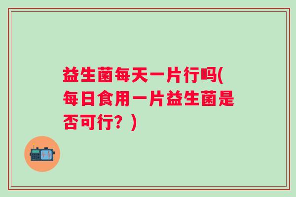 益生菌每天一片行吗(每日食用一片益生菌是否可行？)