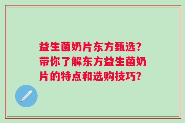益生菌奶片东方甄选？带你了解东方益生菌奶片的特点和选购技巧？