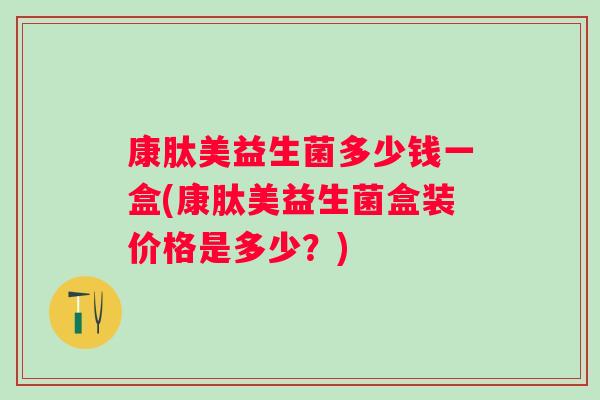 康肽美益生菌多少钱一盒(康肽美益生菌盒装价格是多少？)