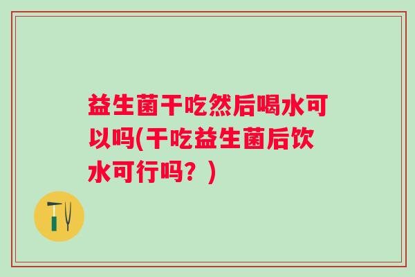 益生菌干吃然后喝水可以吗(干吃益生菌后饮水可行吗？)