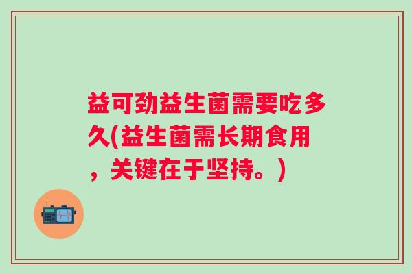 益可劲益生菌需要吃多久(益生菌需长期食用，关键在于坚持。)