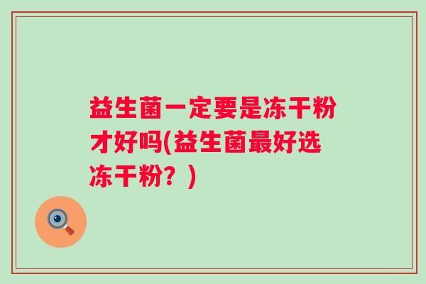 益生菌一定要是冻干粉才好吗(益生菌好选冻干粉？)