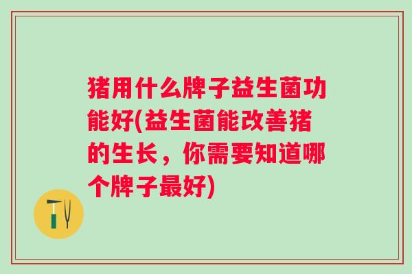 猪用什么牌子益生菌功能好(益生菌能改善猪的生长，你需要知道哪个牌子好)
