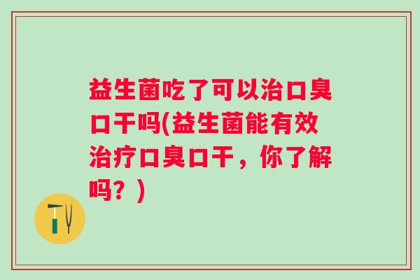 益生菌吃了可以口干吗(益生菌能有效口干,你了解吗?) 益生菌吃了可以口干吗(益生菌能有效口干,你了解吗?)