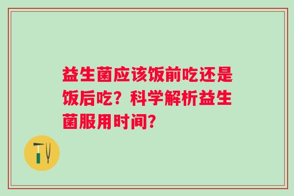 益生菌应该饭前吃还是饭后吃？科学解析益生菌服用时间？
