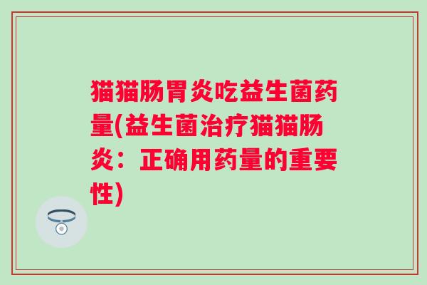 猫猫肠吃益生菌药量(益生菌猫猫:正确用药量的重要性) 猫猫肠吃益生菌药量(益生菌猫猫:正确用药量的重要性)