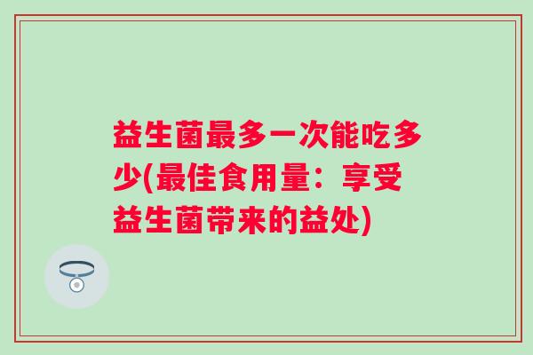 益生菌多一次能吃多少(佳食用量:享受益生菌带来的益处) 益生菌多一次能吃多少(佳食用量:享受益生菌带来的益处)
