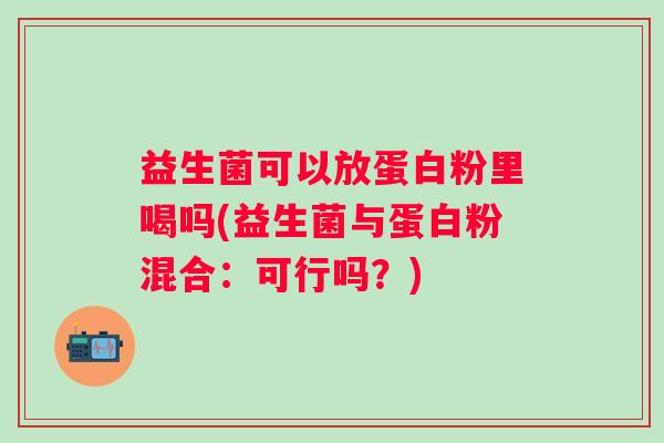 益生菌可以放蛋白粉里喝吗(益生菌与蛋白粉混合：可行吗？)