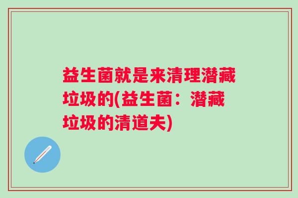 益生菌就是来清理潜藏垃圾的(益生菌：潜藏垃圾的清道夫)