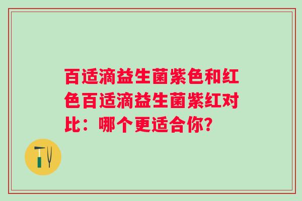 百适滴益生菌紫色和红色百适滴益生菌紫红对比:哪个更适合你? 百适滴益生菌紫色和红色百适滴益生菌紫红对比:哪个更适合你?