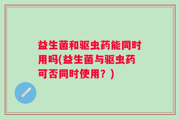 益生菌和驱虫药能同时用吗(益生菌与驱虫药可否同时使用？)