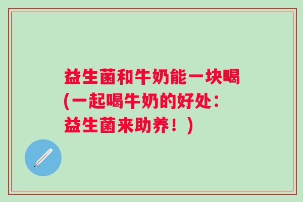 益生菌和牛奶能一块喝(一起喝牛奶的好处：益生菌来助养！)