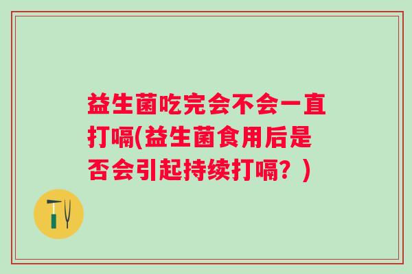 益生菌吃完会不会一直打嗝(益生菌食用后是否会引起持续打嗝？)