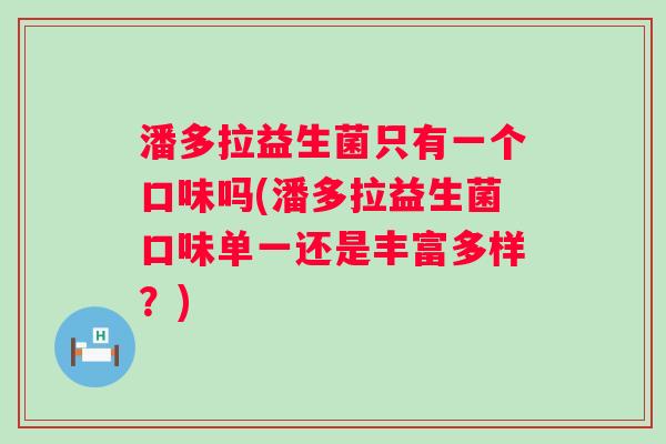 潘多拉益生菌只有一个口味吗(潘多拉益生菌口味单一还是丰富多样?) 潘多拉益生菌只有一个口味吗(潘多拉益生菌口味单一还是丰富多样?)