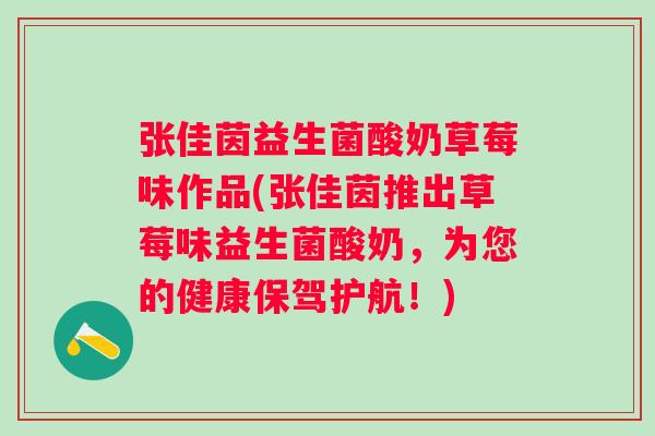 张佳茵益生菌酸奶草莓味作品(张佳茵推出草莓味益生菌酸奶,为您的健康保驾护航!) 张佳茵益生菌酸奶草莓味作品(张佳茵推出草莓味益生菌酸奶,为您的健康保驾护航!)