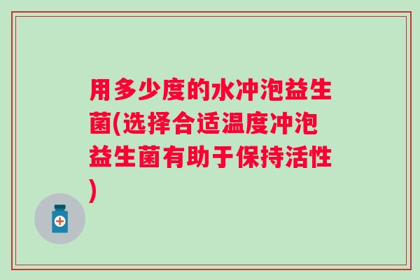 用多少度的水冲泡益生菌(选择合适温度冲泡益生菌有助于保持活性) 用多少度的水冲泡益生菌(选择合适温度冲泡益生菌有助于保持活性)