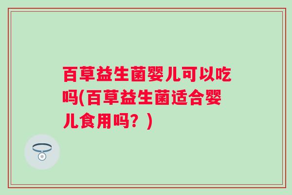 百草益生菌婴儿可以吃吗(百草益生菌适合婴儿食用吗?) 百草益生菌婴儿可以吃吗(百草益生菌适合婴儿食用吗?)