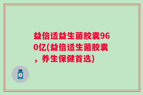 益倍适益生菌胶囊960亿(益倍适生菌胶囊，养生保健首选)