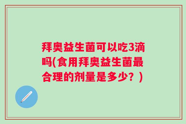拜奥益生菌可以吃3滴吗(食用拜奥益生菌最合理的剂量是多少？)