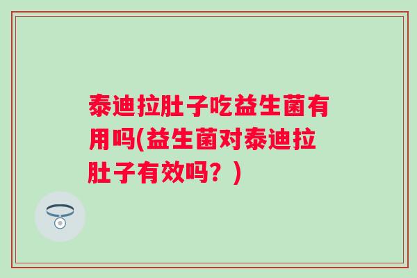 泰迪拉肚子吃益生菌有用吗(益生菌对泰迪拉肚子有效吗？)