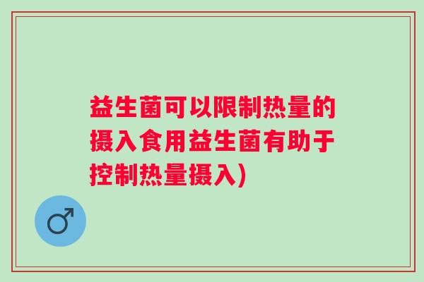 益生菌可以限制热量的摄入食用益生菌有助于控制热量摄入) 益生菌可以限制热量的摄入食用益生菌有助于控制热量摄入)