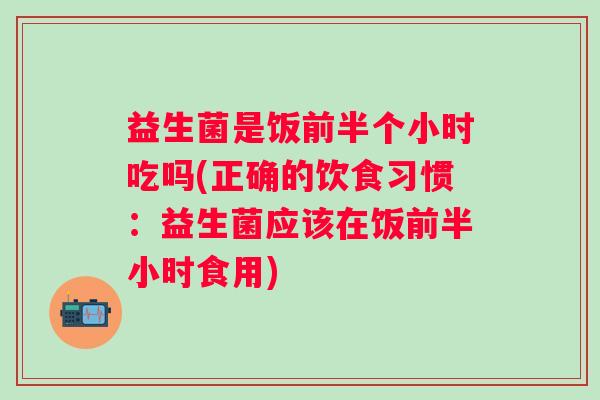 益生菌是饭前半个小时吃吗(正确的饮食习惯：益生菌应该在饭前半小时食用)