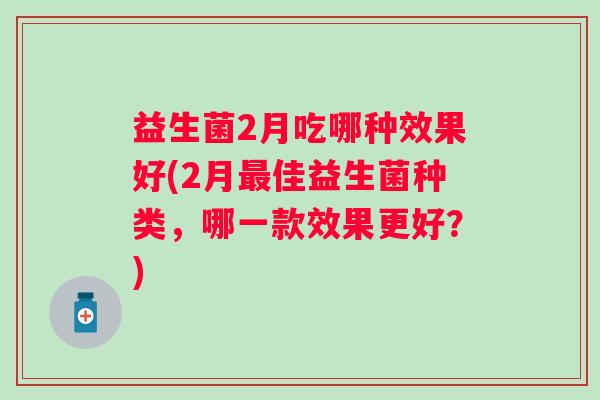 益生菌2月吃哪种效果好(2月佳益生菌种类,哪一款效果更好?) 益生菌2月吃哪种效果好(2月佳益生菌种类,哪一款效果更好?)