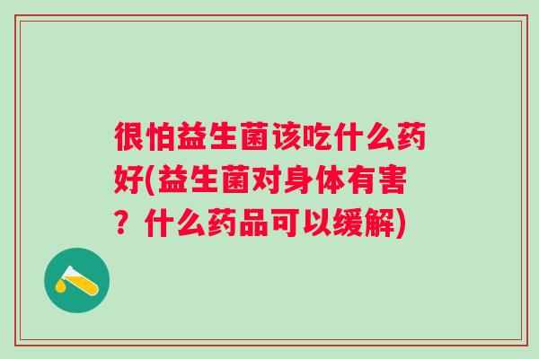 很怕益生菌该吃什么药好(益生菌对身体有害？什么药品可以缓解)