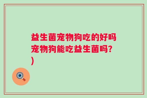 益生菌宠物狗吃的好吗宠物狗能吃益生菌吗？)