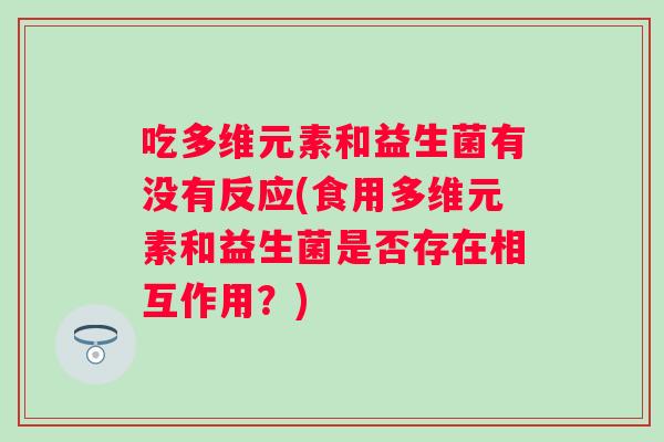 吃多维元素和益生菌有没有反应(食用多维元素和益生菌是否存在相互作用？)