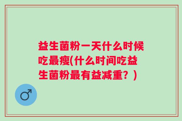 益生菌粉一天什么时候吃瘦(什么时间吃益生菌粉有益减重？)