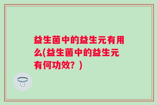 益生菌中的益生元有用么(益生菌中的益生元有何功效？)