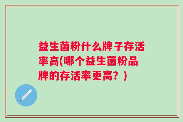 益生菌粉什么牌子存活率高(哪个益生菌粉品牌的存活率更高?) 益生菌粉什么牌子存活率高(哪个益生菌粉品牌的存活率更高?)