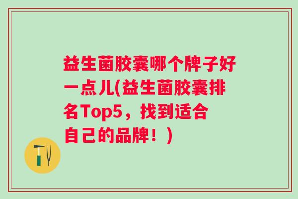 益生菌胶囊哪个牌子好一点儿(益生菌胶囊排名Top5，找到适合自己的品牌！)