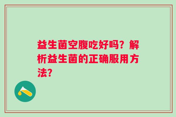 益生菌空腹吃好吗？解析益生菌的正确服用方法？