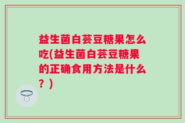 益生菌白芸豆糖果怎么吃(益生菌白芸豆糖果的正确食用方法是什么？)