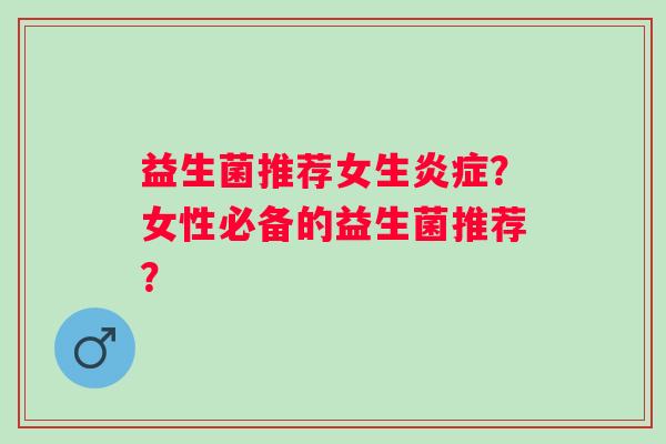 益生菌推荐女生？女性必备的益生菌推荐？