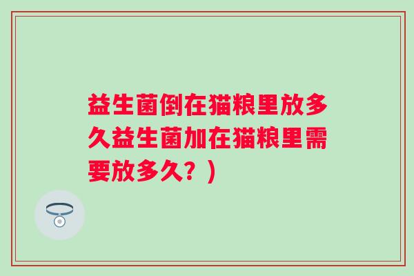 益生菌倒在猫粮里放多久益生菌加在猫粮里需要放多久？)