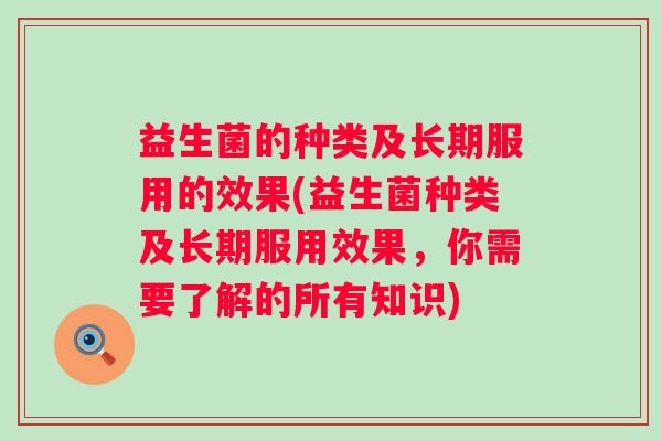 益生菌的种类及长期服用的效果(益生菌种类及长期服用效果,你需要了解的所有知识) 益生菌的种类及长期服用的效果(益生菌种类及长期服用效果,你需要了解的所有知识)
