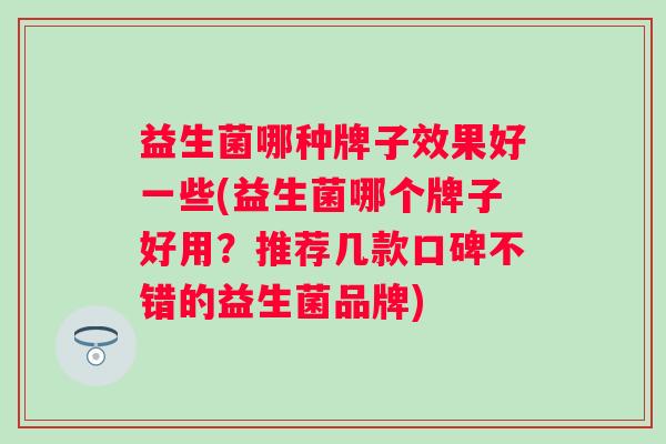 益生菌哪种牌子效果好一些(益生菌哪个牌子好用?推荐几款口碑不错的益生菌品牌) 益生菌哪种牌子效果好一些(益生菌哪个牌子好用?推荐几款口碑不错的益生菌品牌)